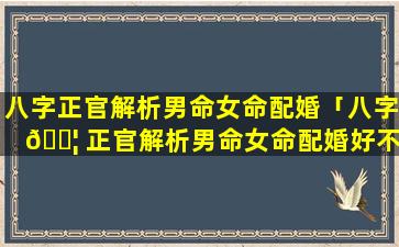 八字正官解析男命女命配婚「八字 🐦 正官解析男命女命配婚好不好」